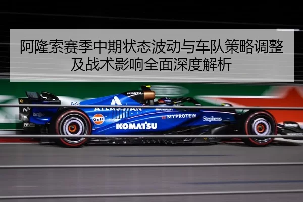 阿隆索赛季中期状态波动与车队策略调整及战术影响全面深度解析