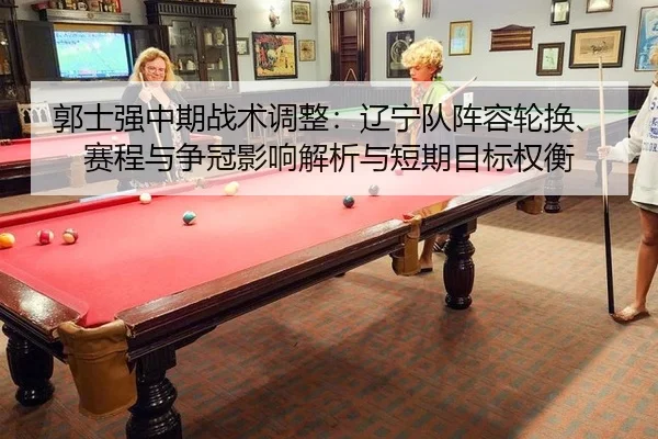 郭士强中期战术调整：辽宁队阵容轮换、赛程与争冠影响解析与短期目标权衡