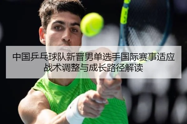 中国乒乓球队新晋男单选手国际赛事适应战术调整与成长路径解读