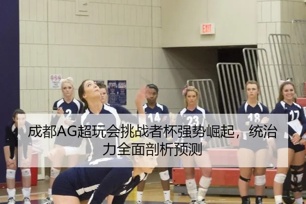 成都AG超玩会挑战者杯强势崛起，统治力全面剖析预测