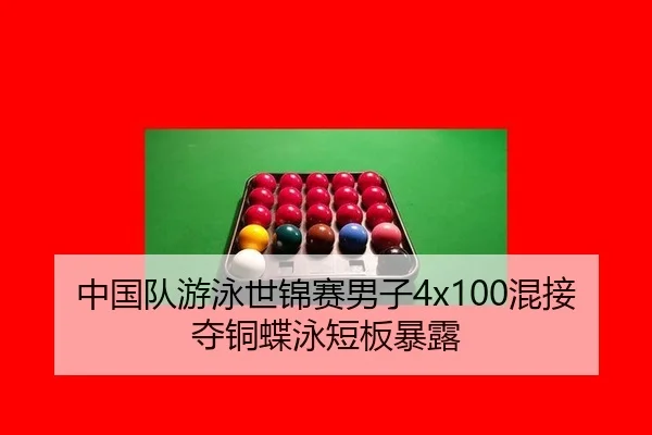 中国队游泳世锦赛男子4x100混接夺铜蝶泳短板暴露